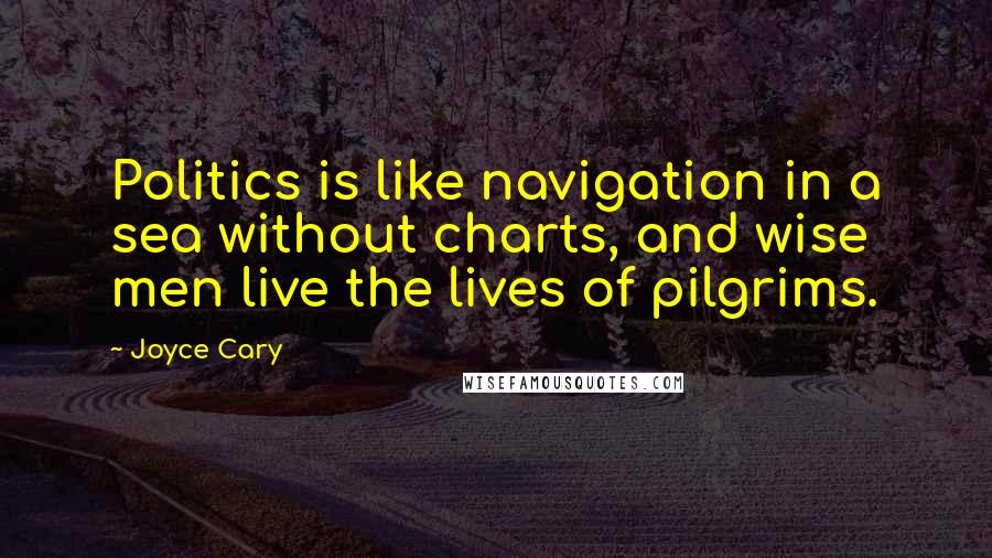 Joyce Cary Quotes: Politics is like navigation in a sea without charts, and wise men live the lives of pilgrims.