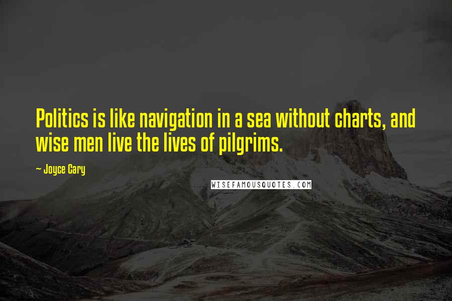 Joyce Cary Quotes: Politics is like navigation in a sea without charts, and wise men live the lives of pilgrims.