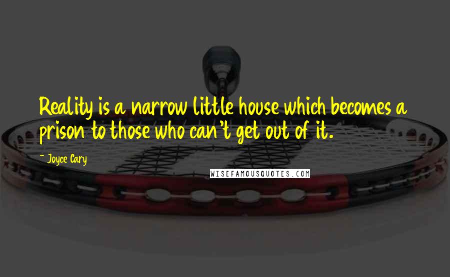 Joyce Cary Quotes: Reality is a narrow little house which becomes a prison to those who can't get out of it.