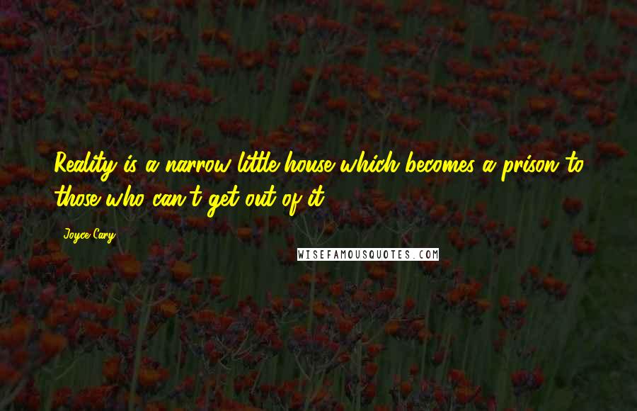 Joyce Cary Quotes: Reality is a narrow little house which becomes a prison to those who can't get out of it.