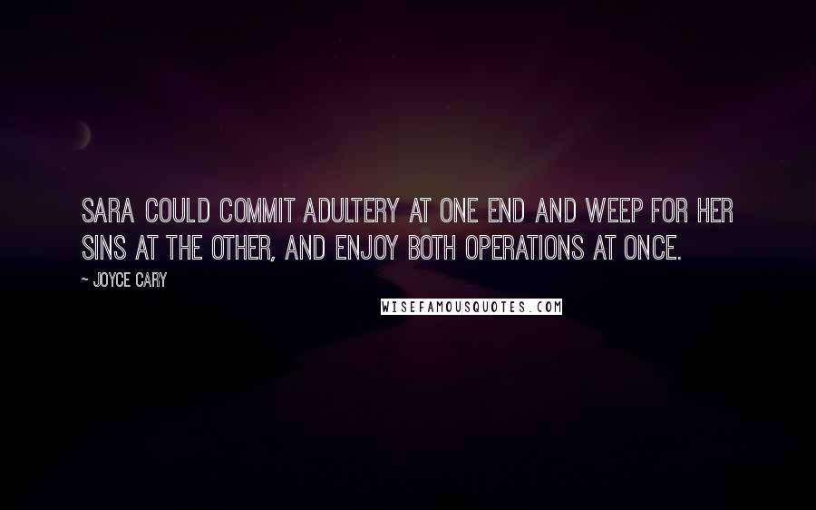 Joyce Cary Quotes: Sara could commit adultery at one end and weep for her sins at the other, and enjoy both operations at once.