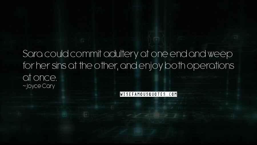 Joyce Cary Quotes: Sara could commit adultery at one end and weep for her sins at the other, and enjoy both operations at once.