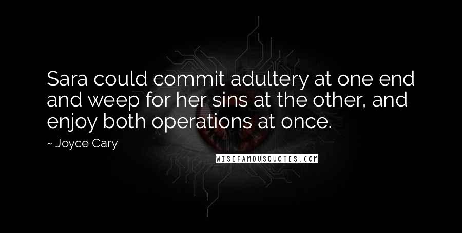 Joyce Cary Quotes: Sara could commit adultery at one end and weep for her sins at the other, and enjoy both operations at once.