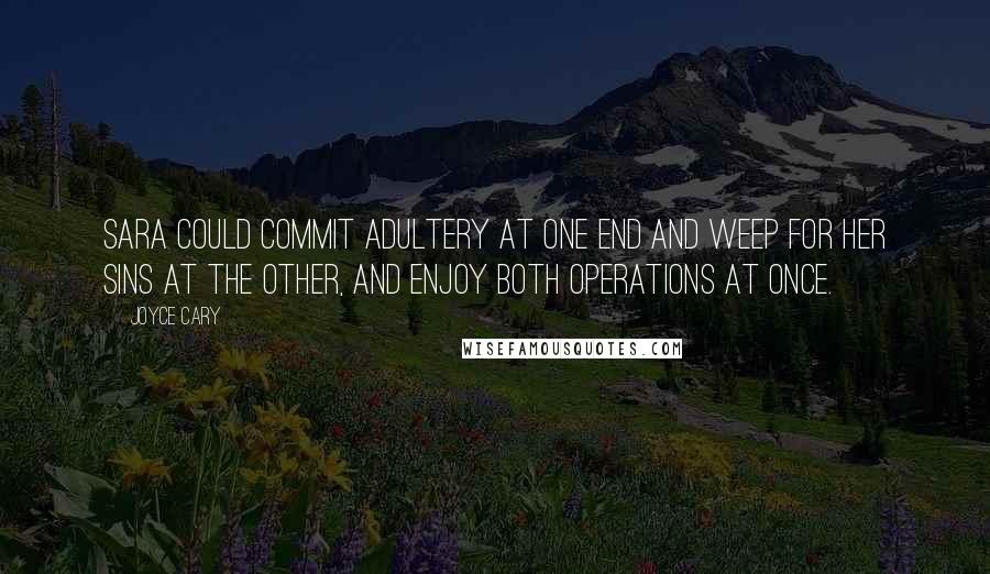 Joyce Cary Quotes: Sara could commit adultery at one end and weep for her sins at the other, and enjoy both operations at once.