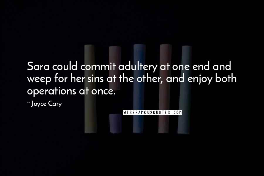 Joyce Cary Quotes: Sara could commit adultery at one end and weep for her sins at the other, and enjoy both operations at once.