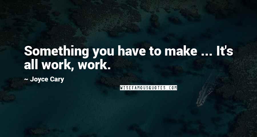 Joyce Cary Quotes: Something you have to make ... It's all work, work.