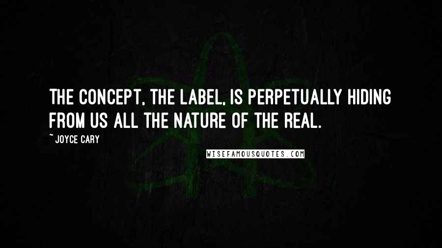 Joyce Cary Quotes: The concept, the label, is perpetually hiding from us all the nature of the real.