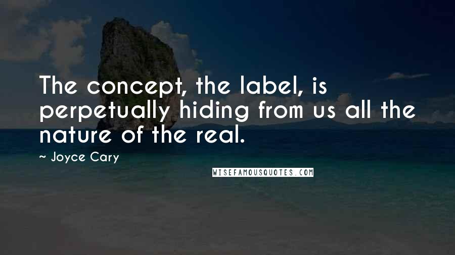 Joyce Cary Quotes: The concept, the label, is perpetually hiding from us all the nature of the real.