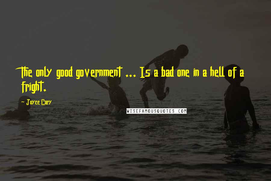 Joyce Cary Quotes: The only good government ... Is a bad one in a hell of a fright.