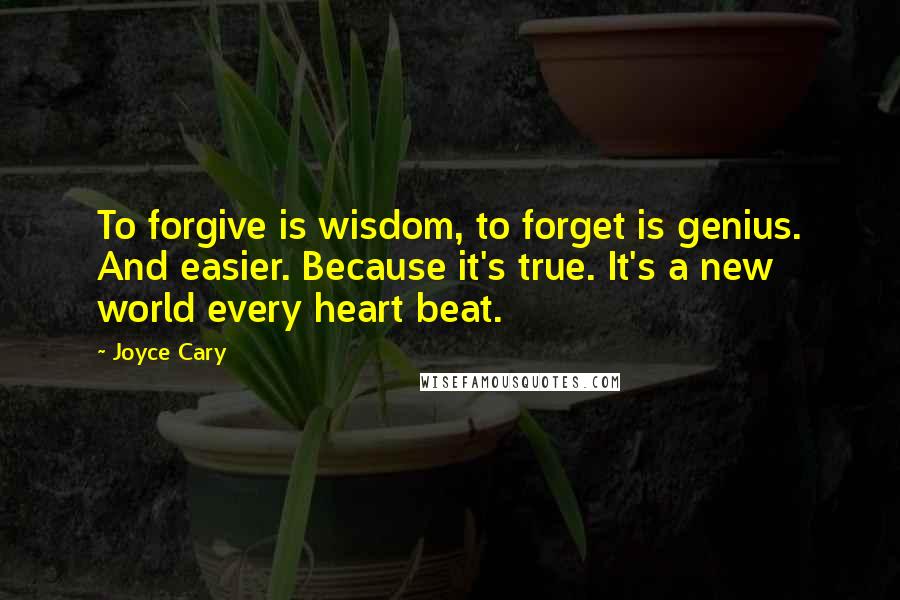 Joyce Cary Quotes: To forgive is wisdom, to forget is genius. And easier. Because it's true. It's a new world every heart beat.