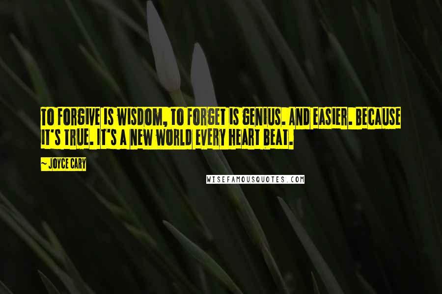 Joyce Cary Quotes: To forgive is wisdom, to forget is genius. And easier. Because it's true. It's a new world every heart beat.