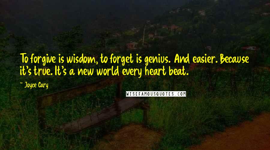 Joyce Cary Quotes: To forgive is wisdom, to forget is genius. And easier. Because it's true. It's a new world every heart beat.