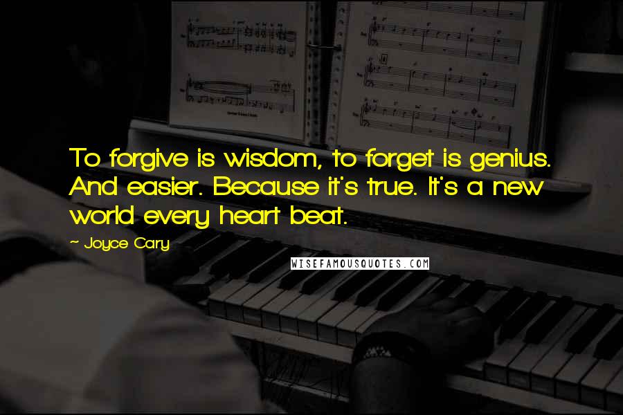 Joyce Cary Quotes: To forgive is wisdom, to forget is genius. And easier. Because it's true. It's a new world every heart beat.