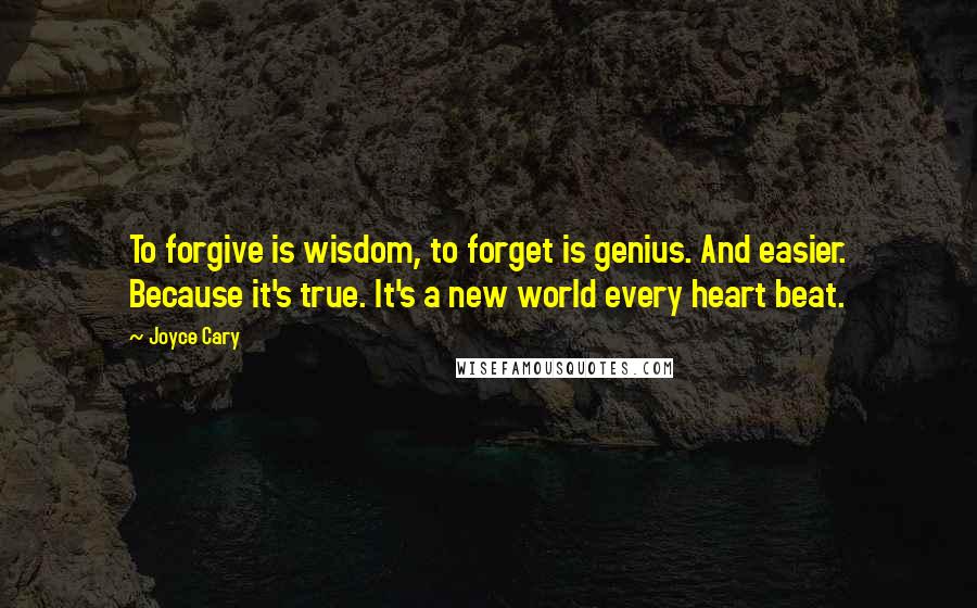 Joyce Cary Quotes: To forgive is wisdom, to forget is genius. And easier. Because it's true. It's a new world every heart beat.