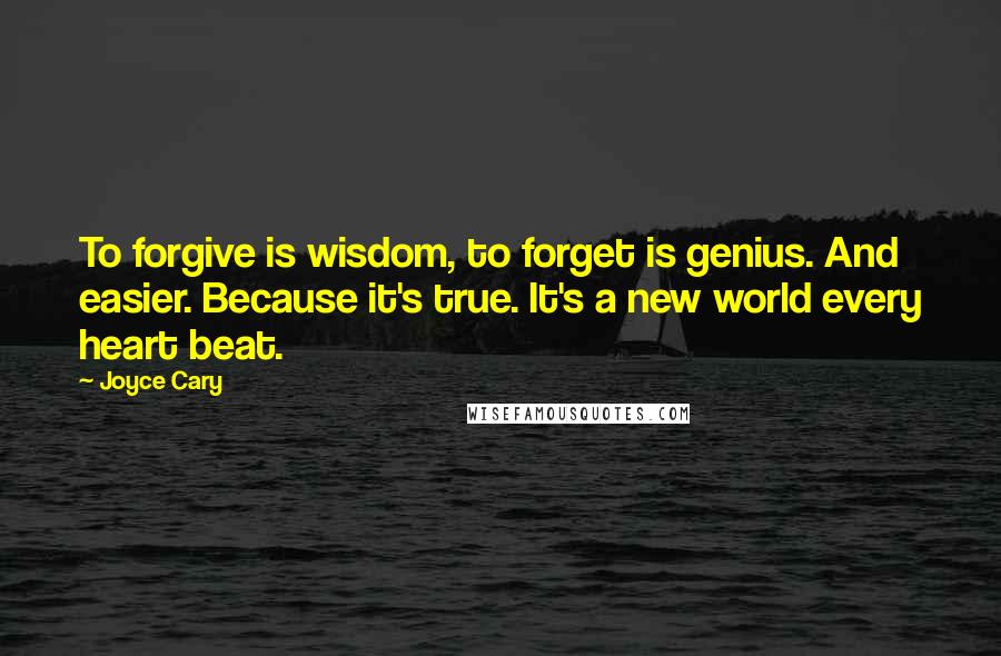 Joyce Cary Quotes: To forgive is wisdom, to forget is genius. And easier. Because it's true. It's a new world every heart beat.