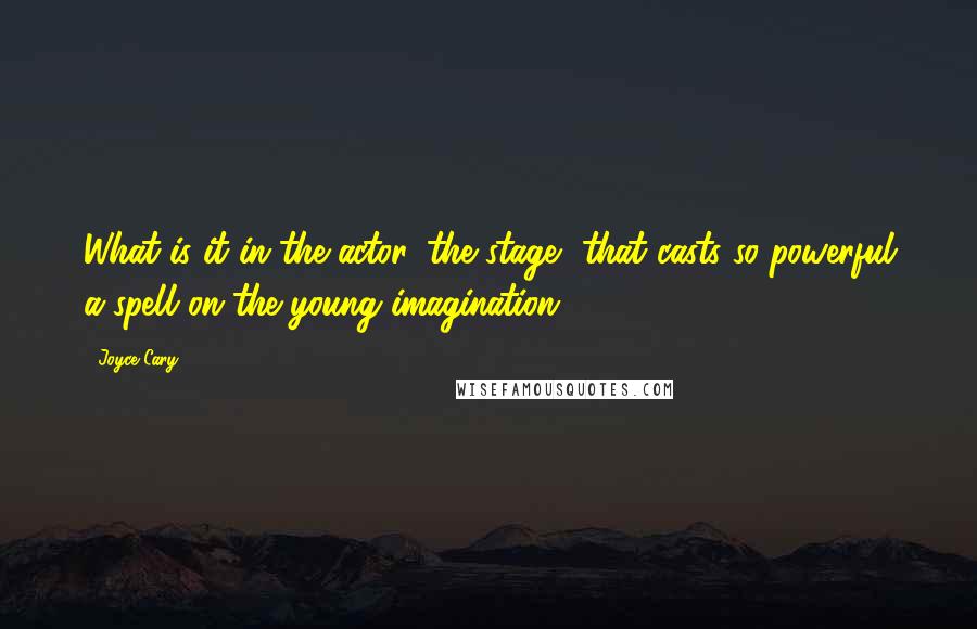 Joyce Cary Quotes: What is it in the actor, the stage, that casts so powerful a spell on the young imagination?