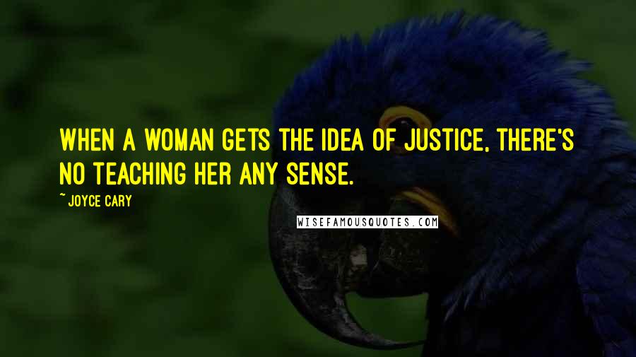 Joyce Cary Quotes: When a woman gets the idea of justice, there's no teaching her any sense.