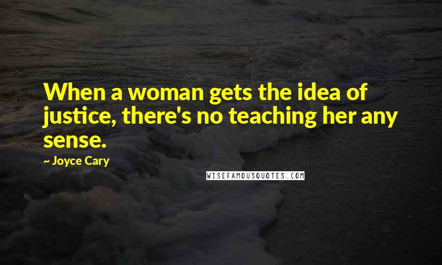 Joyce Cary Quotes: When a woman gets the idea of justice, there's no teaching her any sense.