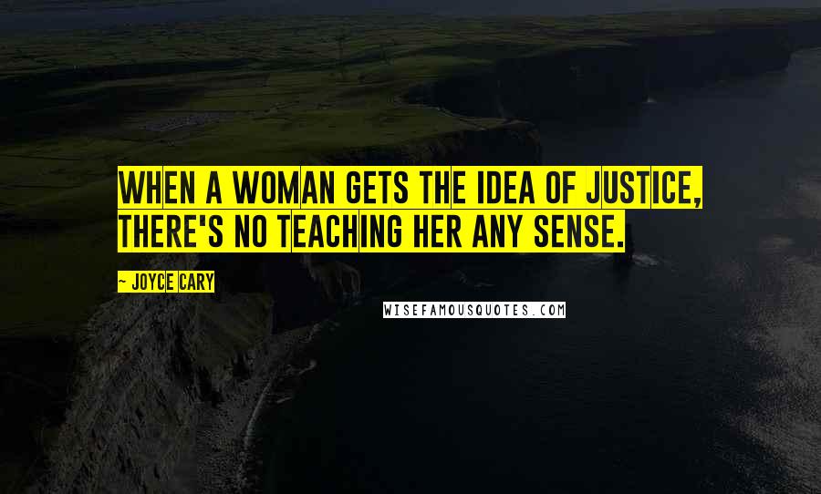 Joyce Cary Quotes: When a woman gets the idea of justice, there's no teaching her any sense.