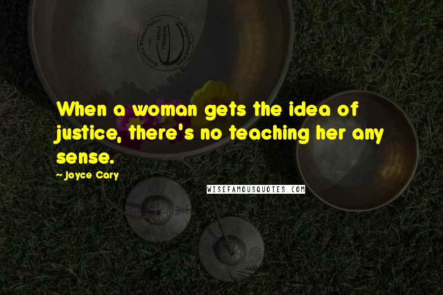 Joyce Cary Quotes: When a woman gets the idea of justice, there's no teaching her any sense.