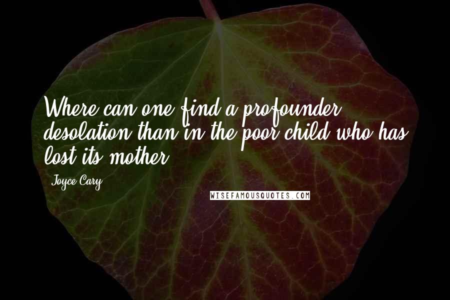 Joyce Cary Quotes: Where can one find a profounder desolation than in the poor child who has lost its mother?