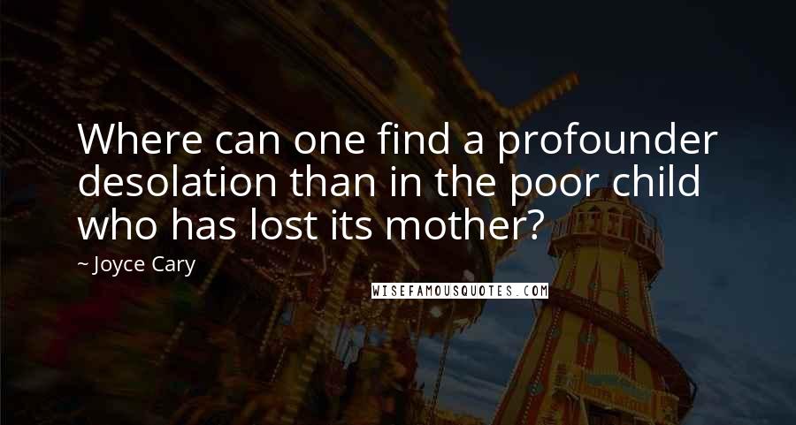 Joyce Cary Quotes: Where can one find a profounder desolation than in the poor child who has lost its mother?