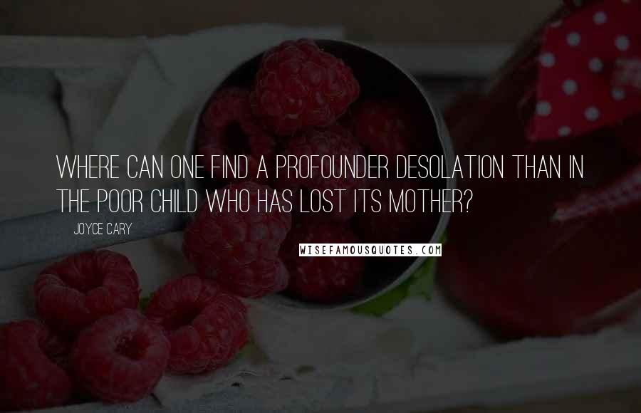 Joyce Cary Quotes: Where can one find a profounder desolation than in the poor child who has lost its mother?