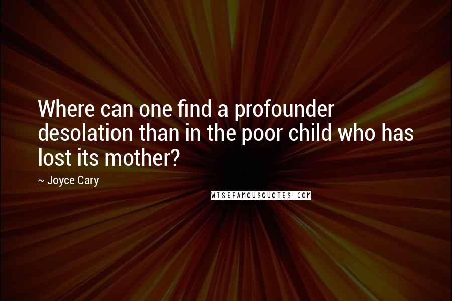 Joyce Cary Quotes: Where can one find a profounder desolation than in the poor child who has lost its mother?