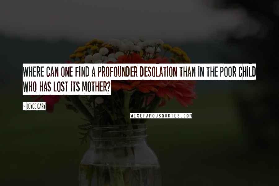 Joyce Cary Quotes: Where can one find a profounder desolation than in the poor child who has lost its mother?