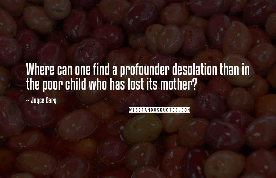 Joyce Cary Quotes: Where can one find a profounder desolation than in the poor child who has lost its mother?