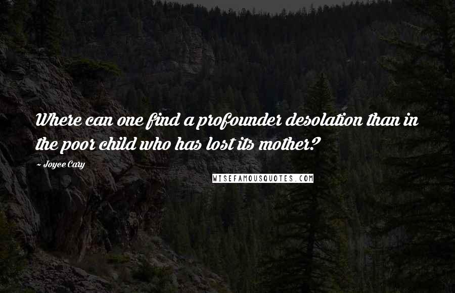 Joyce Cary Quotes: Where can one find a profounder desolation than in the poor child who has lost its mother?