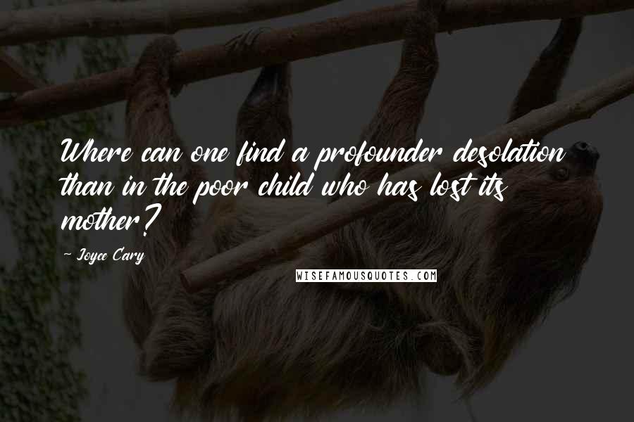 Joyce Cary Quotes: Where can one find a profounder desolation than in the poor child who has lost its mother?