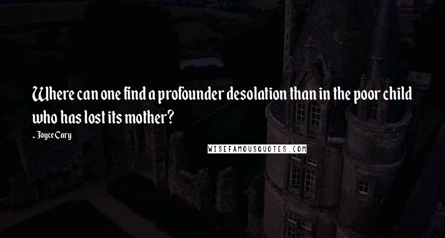 Joyce Cary Quotes: Where can one find a profounder desolation than in the poor child who has lost its mother?