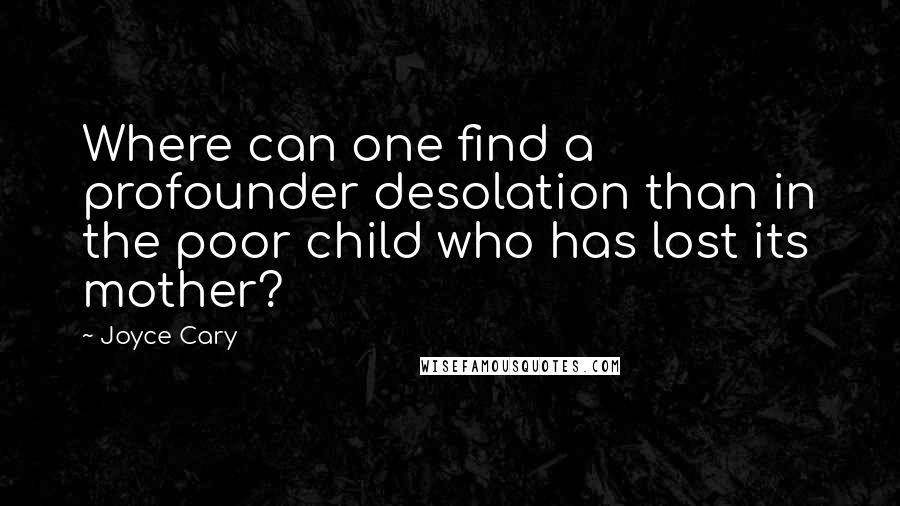 Joyce Cary Quotes: Where can one find a profounder desolation than in the poor child who has lost its mother?