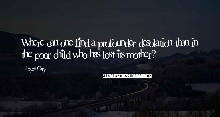 Joyce Cary Quotes: Where can one find a profounder desolation than in the poor child who has lost its mother?