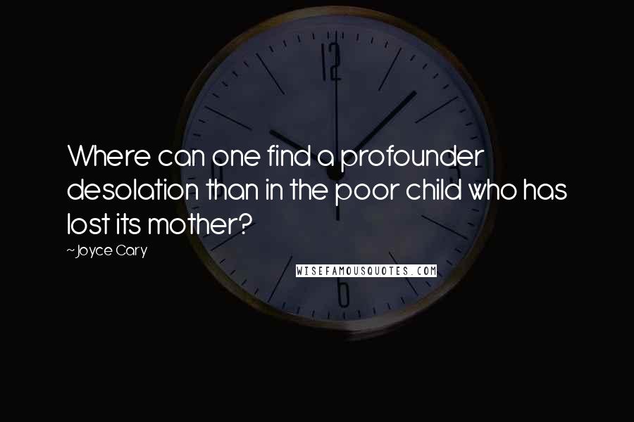 Joyce Cary Quotes: Where can one find a profounder desolation than in the poor child who has lost its mother?