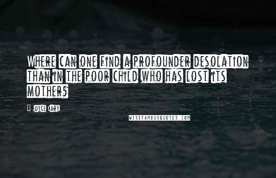 Joyce Cary Quotes: Where can one find a profounder desolation than in the poor child who has lost its mother?