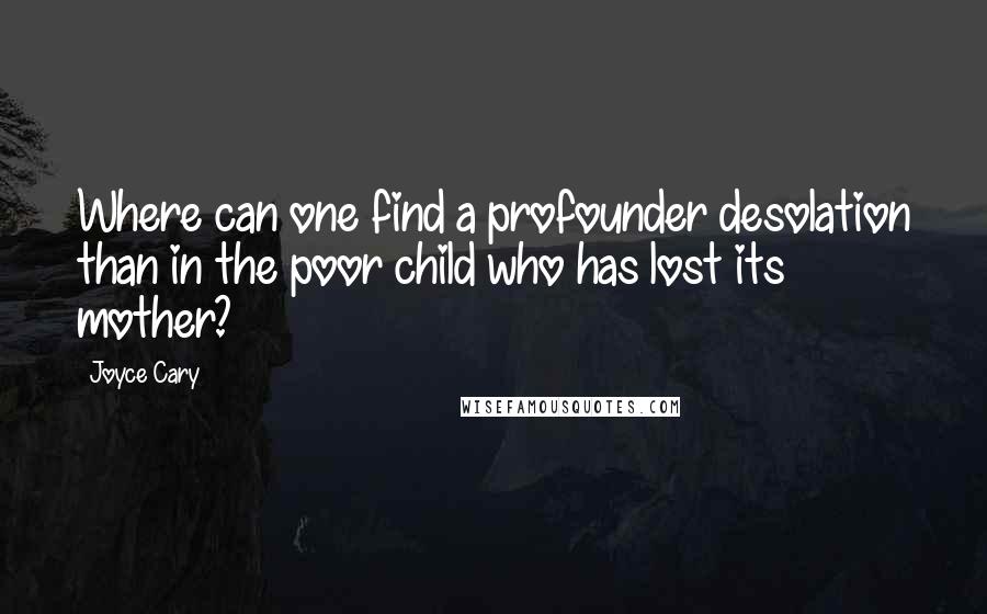 Joyce Cary Quotes: Where can one find a profounder desolation than in the poor child who has lost its mother?