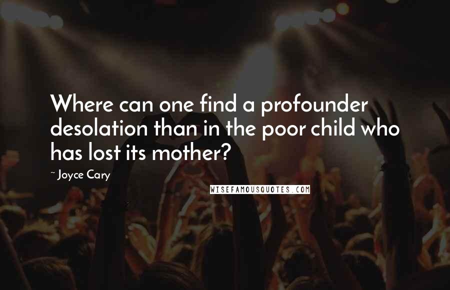 Joyce Cary Quotes: Where can one find a profounder desolation than in the poor child who has lost its mother?