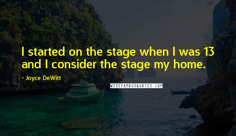 Joyce DeWitt Quotes: I started on the stage when I was 13 and I consider the stage my home.