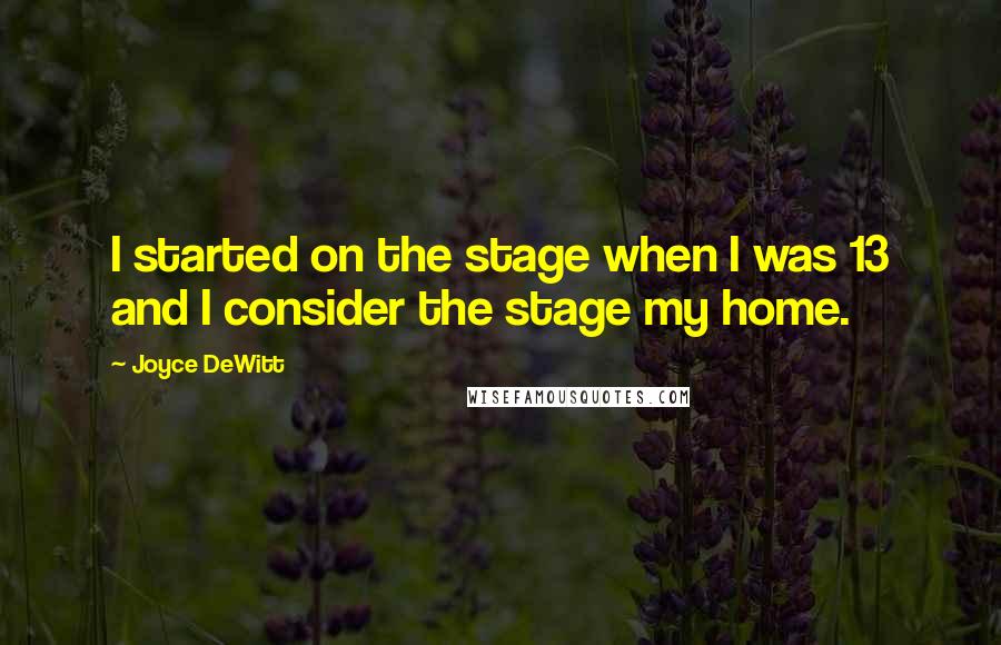 Joyce DeWitt Quotes: I started on the stage when I was 13 and I consider the stage my home.