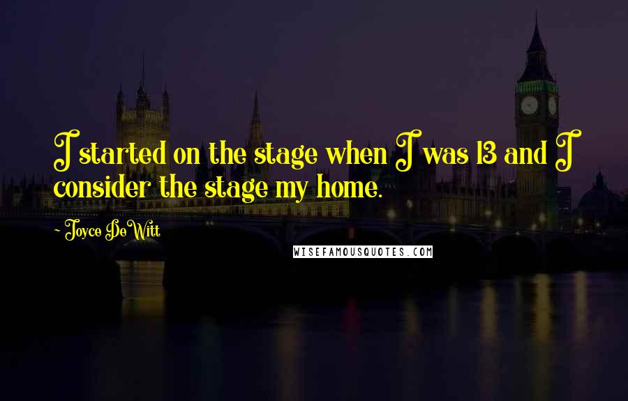Joyce DeWitt Quotes: I started on the stage when I was 13 and I consider the stage my home.
