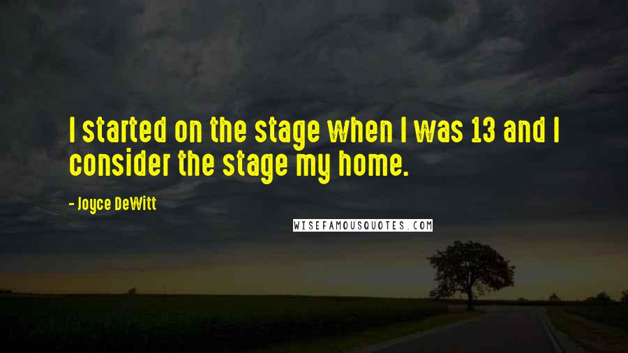 Joyce DeWitt Quotes: I started on the stage when I was 13 and I consider the stage my home.