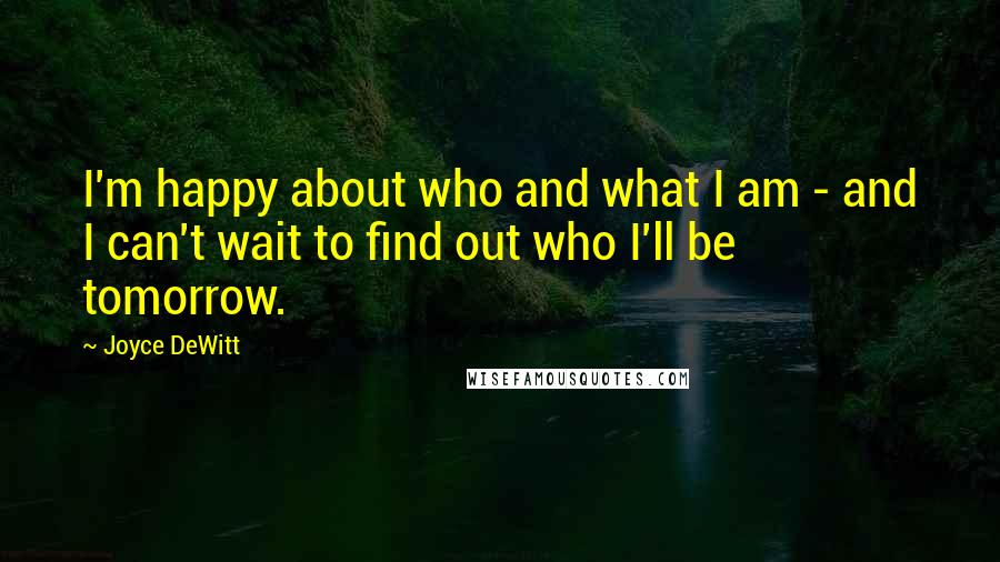 Joyce DeWitt Quotes: I'm happy about who and what I am - and I can't wait to find out who I'll be tomorrow.