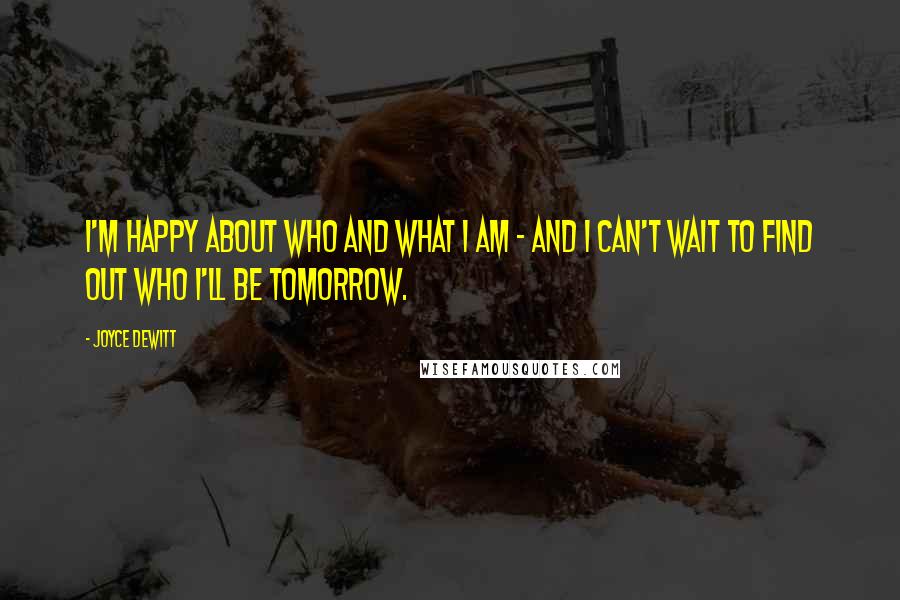 Joyce DeWitt Quotes: I'm happy about who and what I am - and I can't wait to find out who I'll be tomorrow.