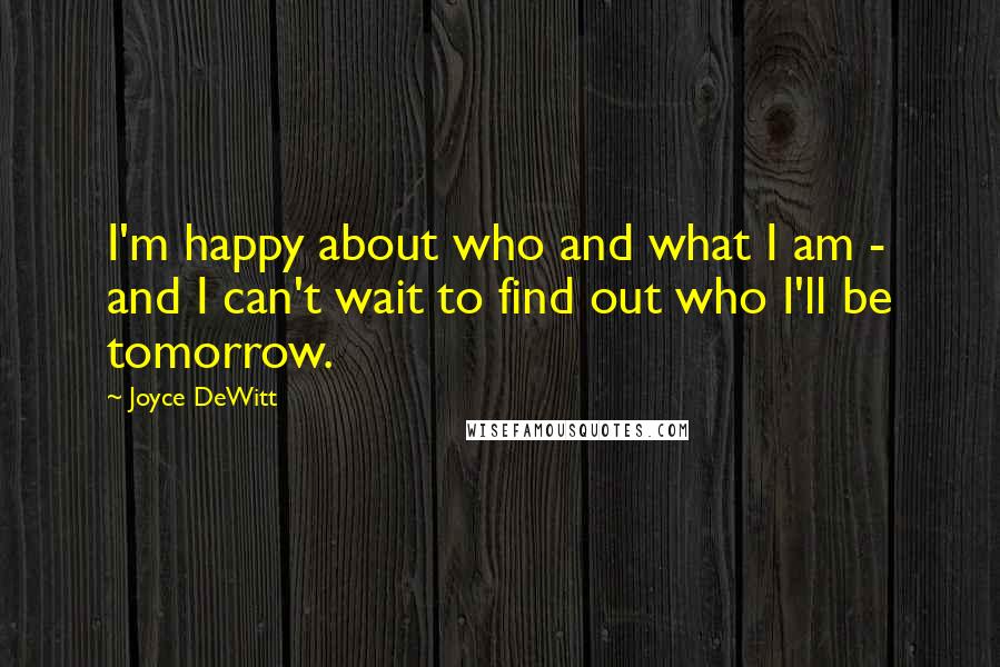 Joyce DeWitt Quotes: I'm happy about who and what I am - and I can't wait to find out who I'll be tomorrow.