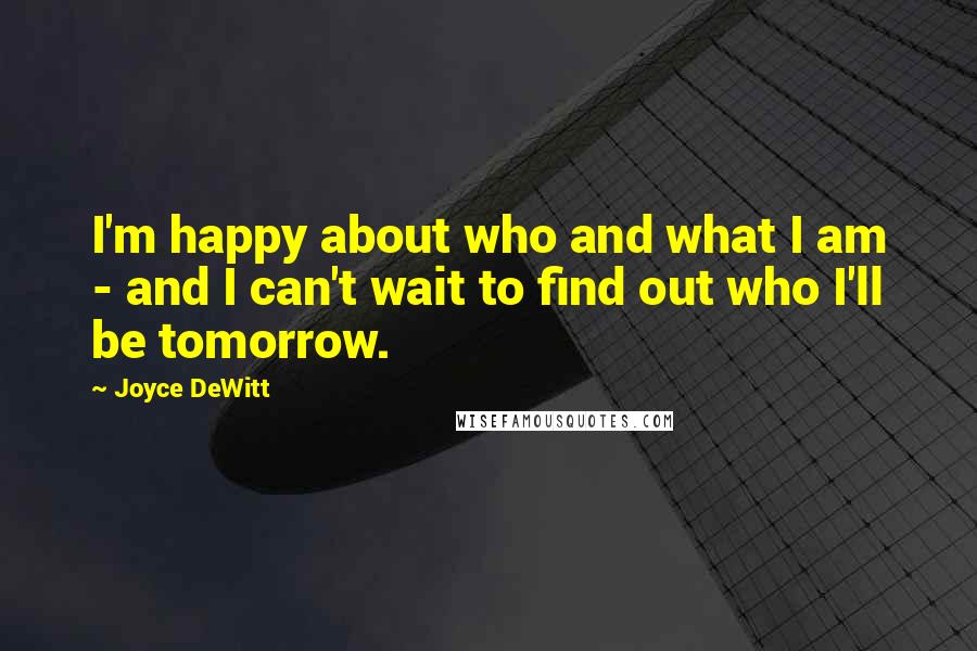 Joyce DeWitt Quotes: I'm happy about who and what I am - and I can't wait to find out who I'll be tomorrow.