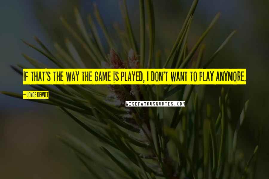 Joyce DeWitt Quotes: If that's the way the game is played, I don't want to play anymore.