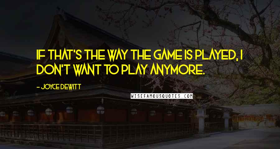 Joyce DeWitt Quotes: If that's the way the game is played, I don't want to play anymore.