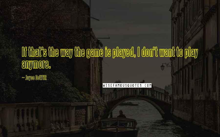 Joyce DeWitt Quotes: If that's the way the game is played, I don't want to play anymore.